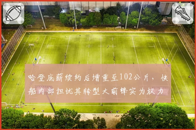 哈登底薪续约后增重至102公斤，快船内部担忧其转型大前锋实为权力斗争