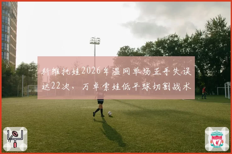 科维托娃2026年温网单场正手失误达22次，万卓索娃低平球切割战术奏效