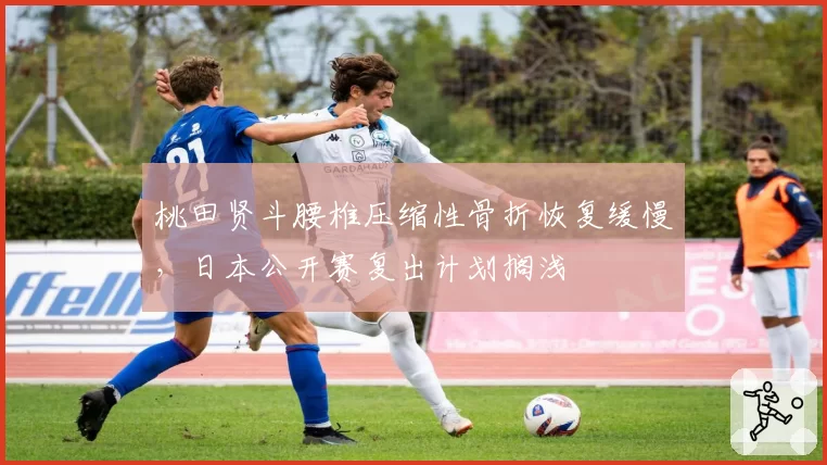 桃田贤斗腰椎压缩性骨折恢复缓慢,日本公开赛复出计划搁浅