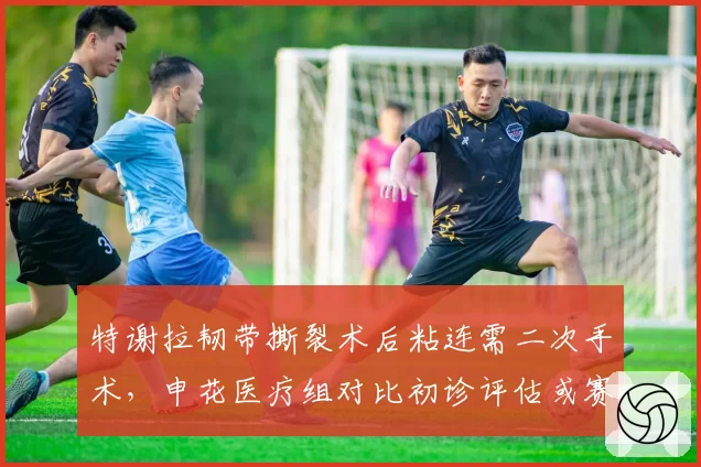 特谢拉韧带撕裂术后粘连需二次手术，申花医疗组对比初诊评估或赛季报销