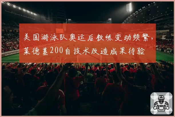 美国游泳队奥运后教练变动频繁,莱德基200自技术改造成果待验