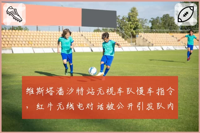 维斯塔潘沙特站无视车队慢车指令，红牛无线电对话被公开引发队内裂痕