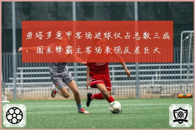 劳塔罗意甲客场进球仅占总数三成,国米锋霸主客场表现反差巨大