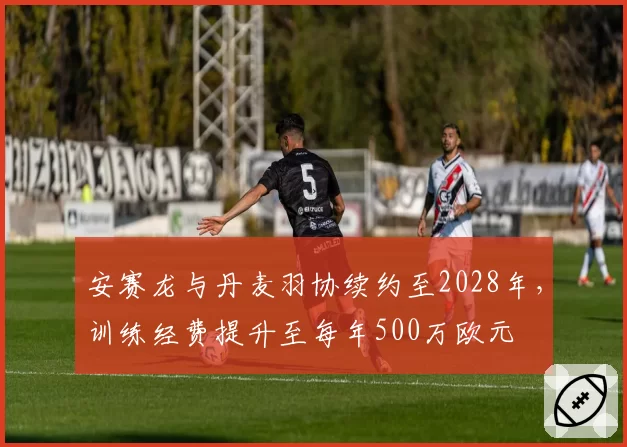 安赛龙与丹麦羽协续约至2028年，训练经费提升至每年500万欧元