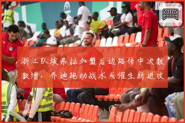 浙江队埃弗拉加盟后边路传中次数激增,乔迪跑动战术或催生新进攻模式