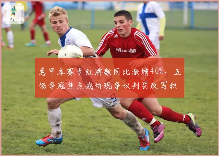 意甲本赛季红牌数同比激增40%，五场争冠焦点战均现争议判罚改写积分榜格局__br_