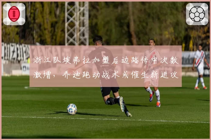 浙江队埃弗拉加盟后边路传中次数激增，乔迪跑动战术或催生新进攻模式