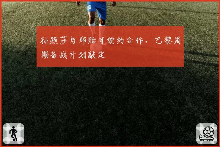 孙颖莎与邱贻可续约合作，巴黎周期备战计划敲定