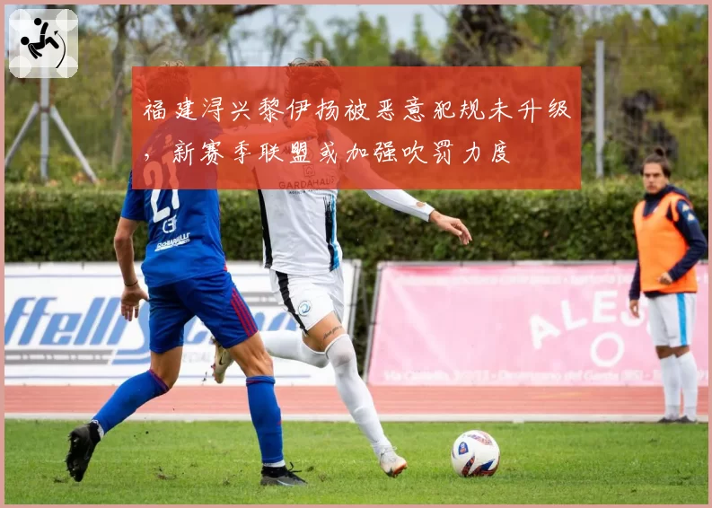 福建浔兴黎伊扬被恶意犯规未升级,新赛季联盟或加强吹罚力度