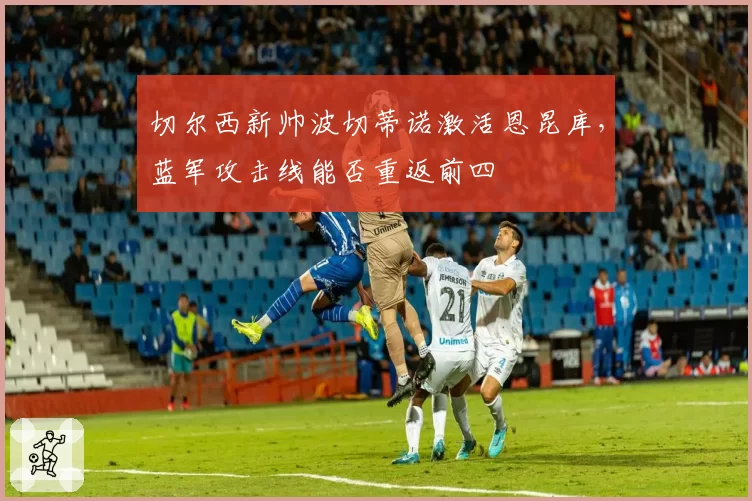 切尔西新帅波切蒂诺激活恩昆库,蓝军攻击线能否重返前四