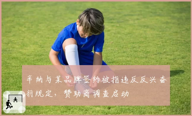 辛纳与某品牌签约被指违反反兴奋剂规定，赞助商调查启动