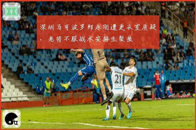 深圳马可波罗郑永刚遭更衣室质疑，老将不服战术安排生裂痕