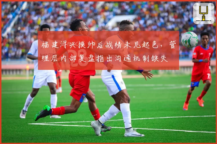 福建浔兴换帅后战绩未见起色，管理层内部复盘指出沟通机制缺失