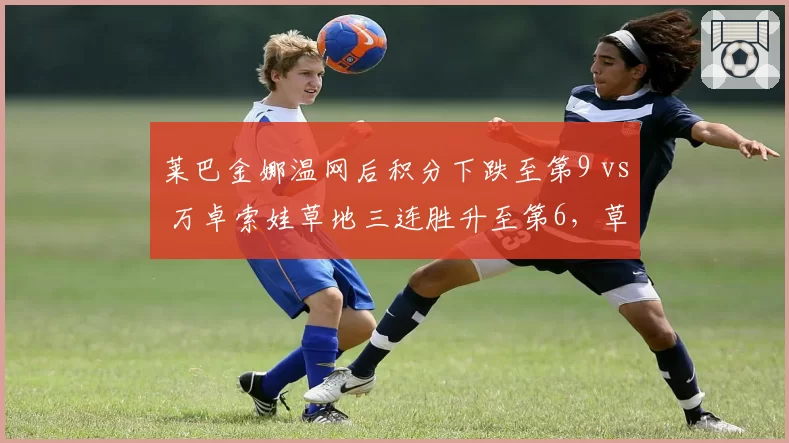 莱巴金娜温网后积分下跌至第9 vs 万卓索娃草地三连胜升至第6，草地女王更替加速