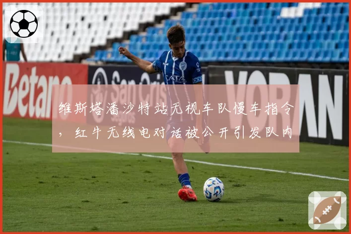 维斯塔潘沙特站无视车队慢车指令,红牛无线电对话被公开引发队内裂痕