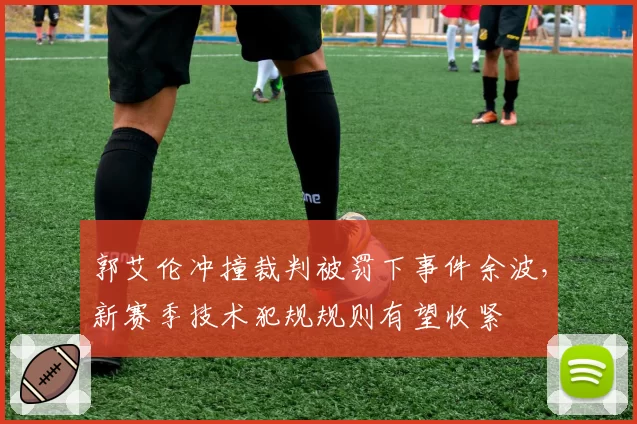 郭艾伦冲撞裁判被罚下事件余波，新赛季技术犯规规则有望收紧