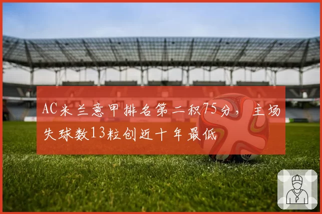 AC米兰意甲排名第二积75分，主场失球数13粒创近十年最低