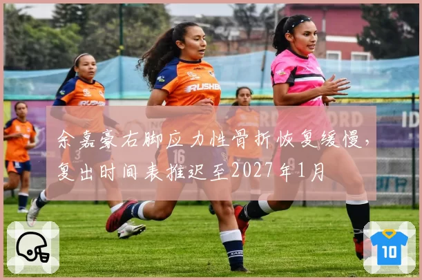 余嘉豪右脚应力性骨折恢复缓慢，复出时间表推迟至2027年1月