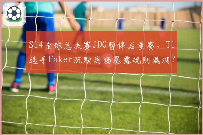 S14全球总决赛JDG暂停后重赛，T1选手Faker沉默离场暴露规则漏洞？