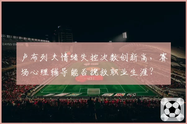 卢布列夫情绪失控次数创新高,赛场心理辅导能否挽救职业生涯?