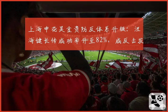 上海申花吴金贵防反体系升级：汪海健长传成功率升至82%，成反击发起点