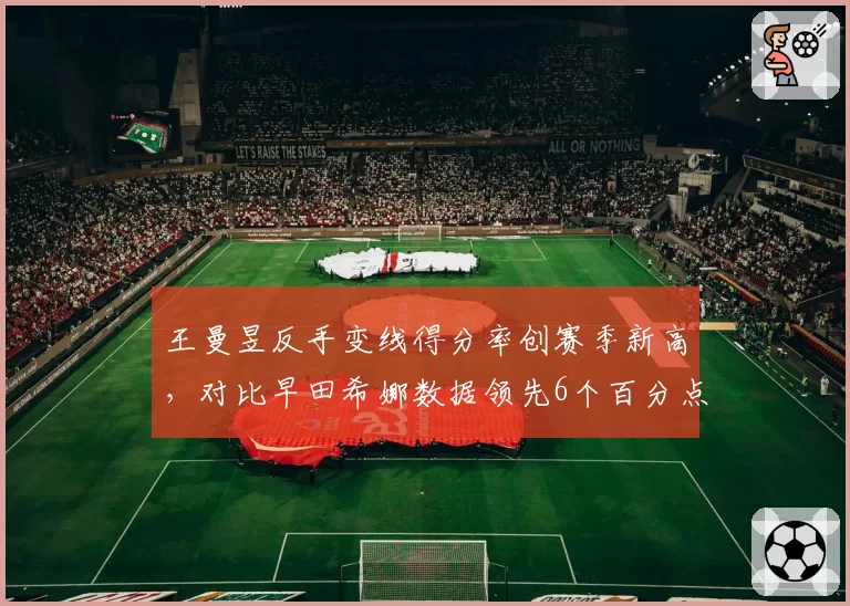 王曼昱反手变线得分率创赛季新高，对比早田希娜数据领先6个百分点