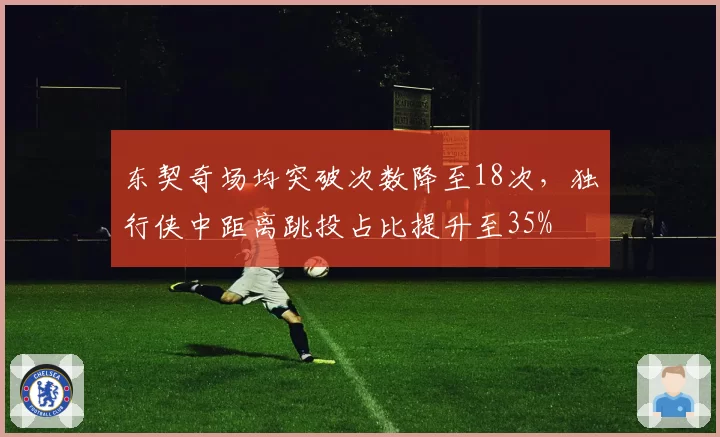 东契奇场均突破次数降至18次,独行侠中距离跳投占比提升至35%