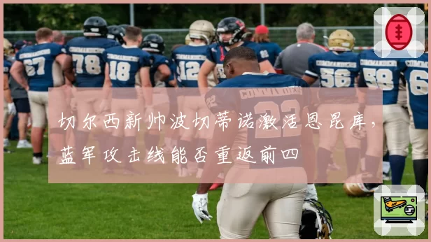 切尔西新帅波切蒂诺激活恩昆库,蓝军攻击线能否重返前四