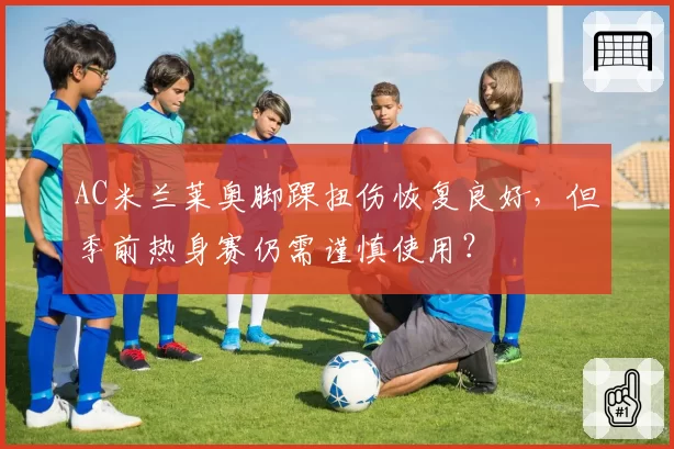 AC米兰莱奥脚踝扭伤恢复良好,但季前热身赛仍需谨慎使用?