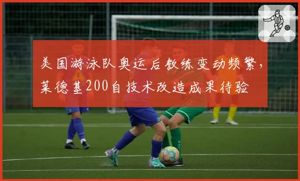 美国游泳队奥运后教练变动频繁,莱德基200自技术改造成果待验