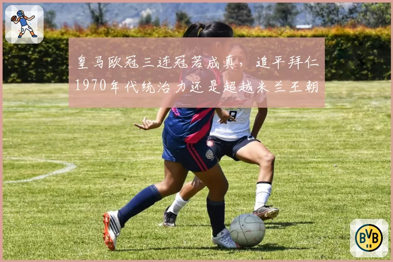 皇马欧冠三连冠若成真，追平拜仁1970年代统治力还是超越米兰王朝？