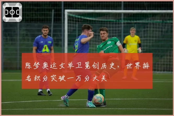 陈梦奥运女单卫冕创历史,世界排名积分突破一万分大关