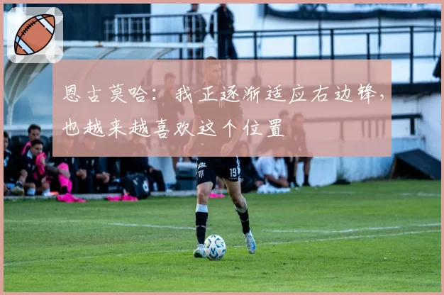 恩古莫哈:我正逐渐适应右边锋,也越来越喜欢这个位置