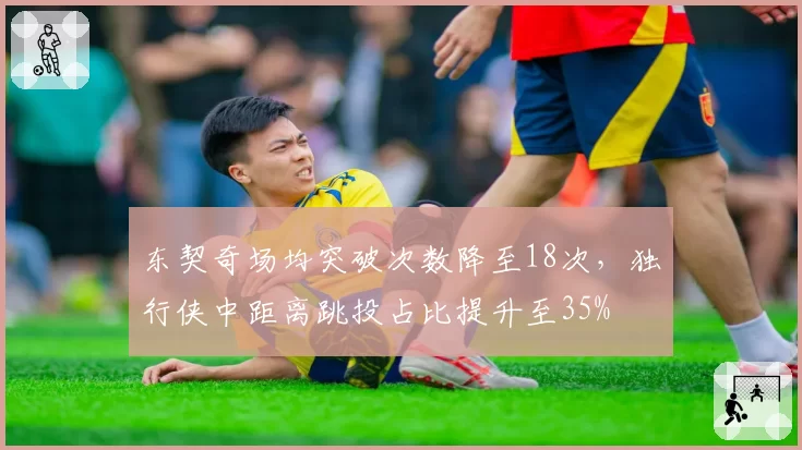东契奇场均突破次数降至18次，独行侠中距离跳投占比提升至35%