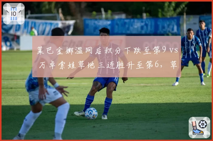 莱巴金娜温网后积分下跌至第9 vs 万卓索娃草地三连胜升至第6，草地女王更替加速