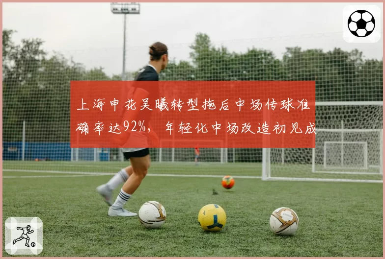 上海申花吴曦转型拖后中场传球准确率达92%，年轻化中场改造初见成效