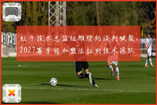 红牛技术总监纽维续约谈判破裂，2027赛季将加盟法拉利技术团队