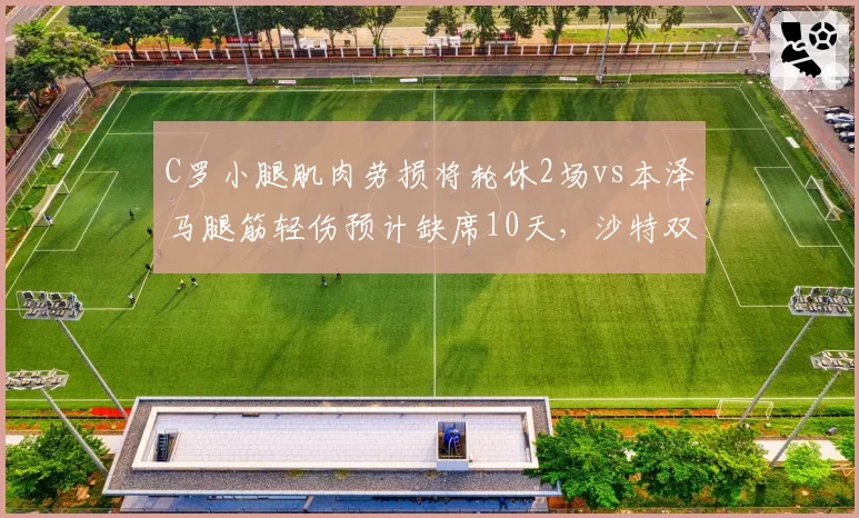 C罗小腿肌肉劳损将轮休2场vs本泽马腿筋轻伤预计缺席10天，沙特双雄巨星负荷管理路径各异