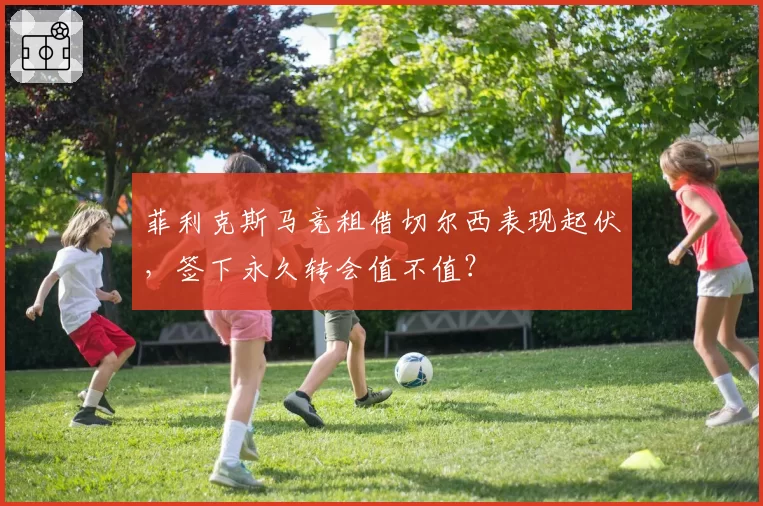 菲利克斯马竞租借切尔西表现起伏,签下永久转会值不值?