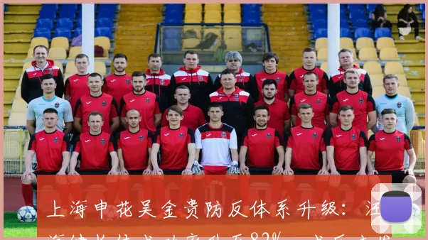 上海申花吴金贵防反体系升级：汪海健长传成功率升至82%，成反击发起点