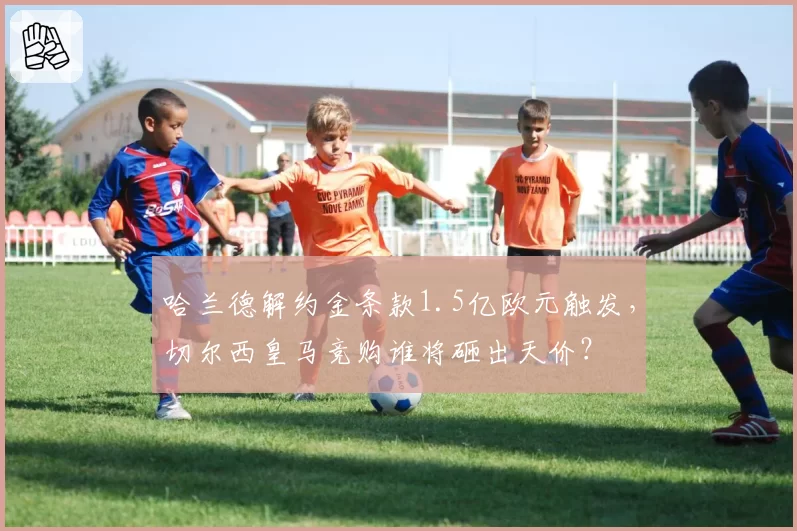 哈兰德解约金条款1.5亿欧元触发，切尔西皇马竞购谁将砸出天价？