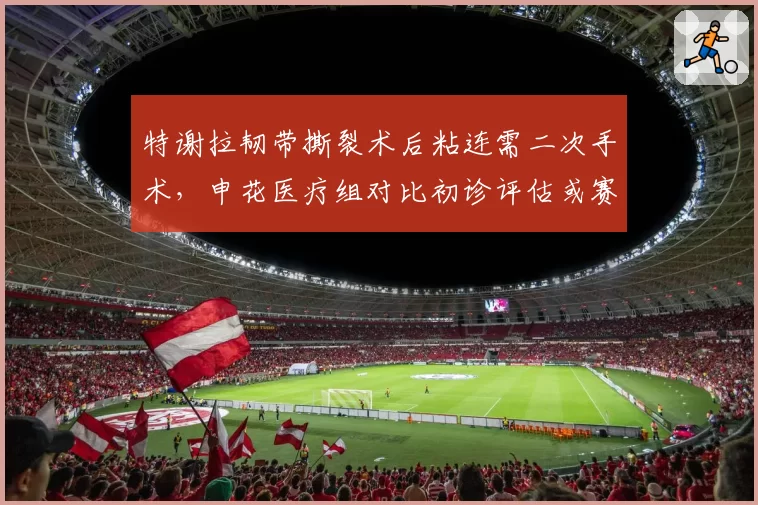 特谢拉韧带撕裂术后粘连需二次手术，申花医疗组对比初诊评估或赛季报销