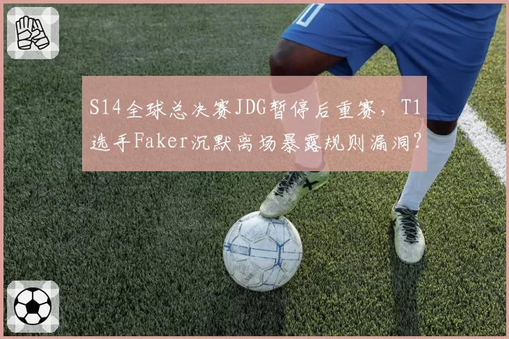 S14全球总决赛JDG暂停后重赛，T1选手Faker沉默离场暴露规则漏洞？