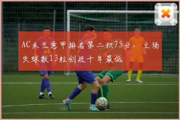 AC米兰意甲排名第二积75分，主场失球数13粒创近十年最低