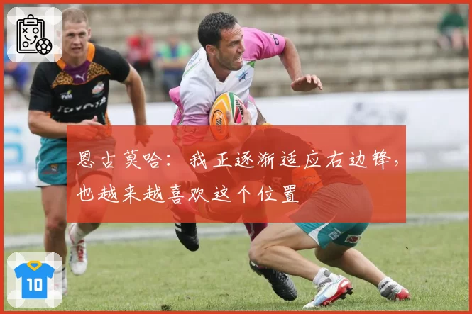 恩古莫哈:我正逐渐适应右边锋,也越来越喜欢这个位置
