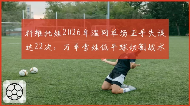 科维托娃2026年温网单场正手失误达22次，万卓索娃低平球切割战术奏效