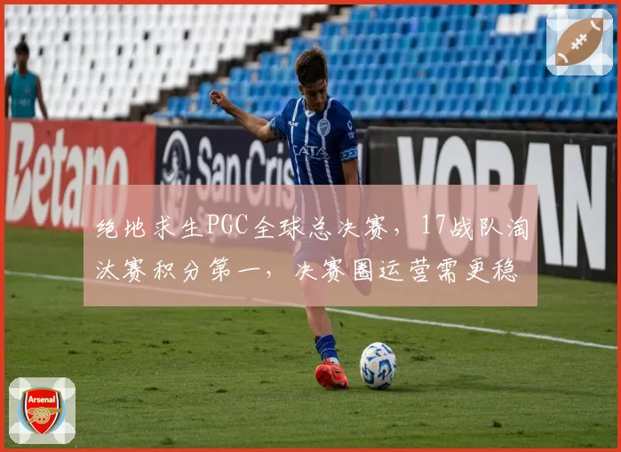 绝地求生PGC全球总决赛,17战队淘汰赛积分第一,决赛圈运营需更稳健